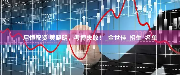 启恒配资 黄晓明，考博失败！_金世佳_招生_名单