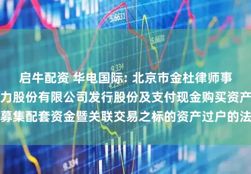 启牛配资 华电国际: 北京市金杜律师事务所关于华电国际电力股份有限公司发行股份及支付现金购买资产并募集配套资金暨关联交易之标的资产过户的法律意见书（二）内容摘要
