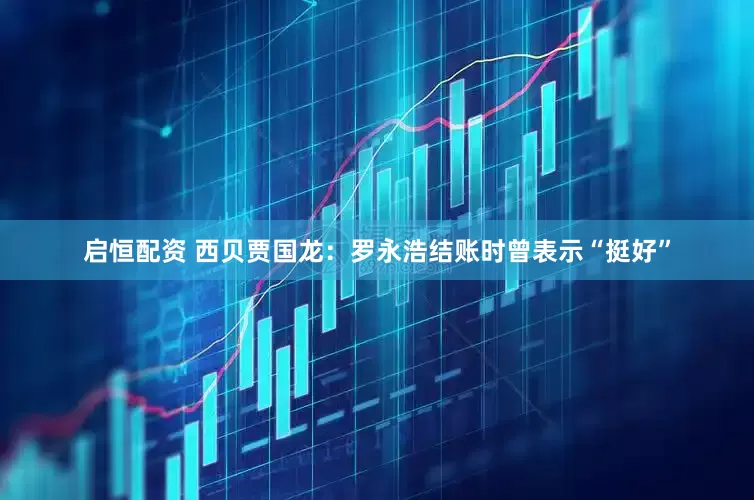 启恒配资 西贝贾国龙：罗永浩结账时曾表示“挺好”