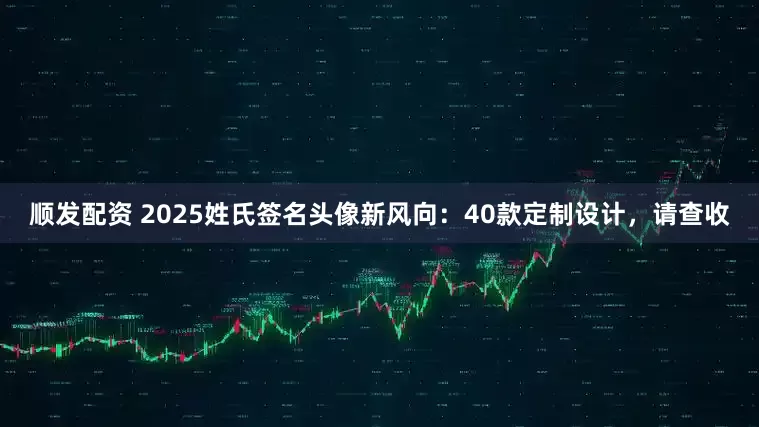顺发配资 2025姓氏签名头像新风向：40款定制设计，请查收