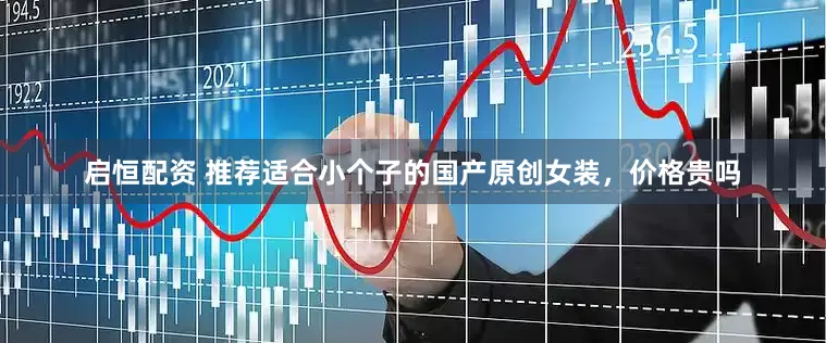 启恒配资 推荐适合小个子的国产原创女装，价格贵吗